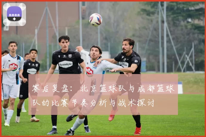 赛后复盘：北京篮球队与成都篮球队的比赛节奏分析与战术探讨