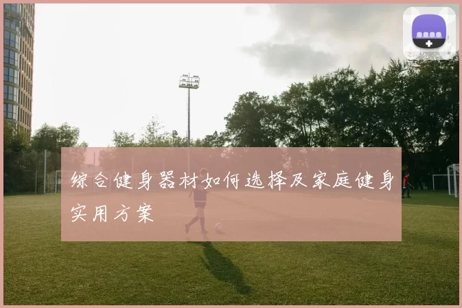 综合健身器材如何选择及家庭健身实用方案