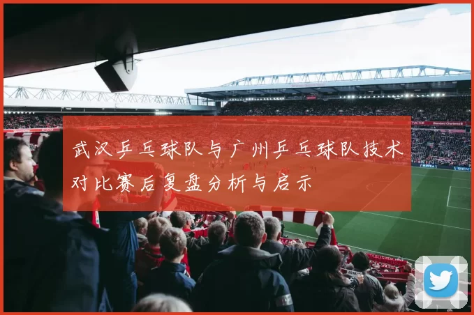 武汉乒乓球队与广州乒乓球队技术对比赛后复盘分析与启示