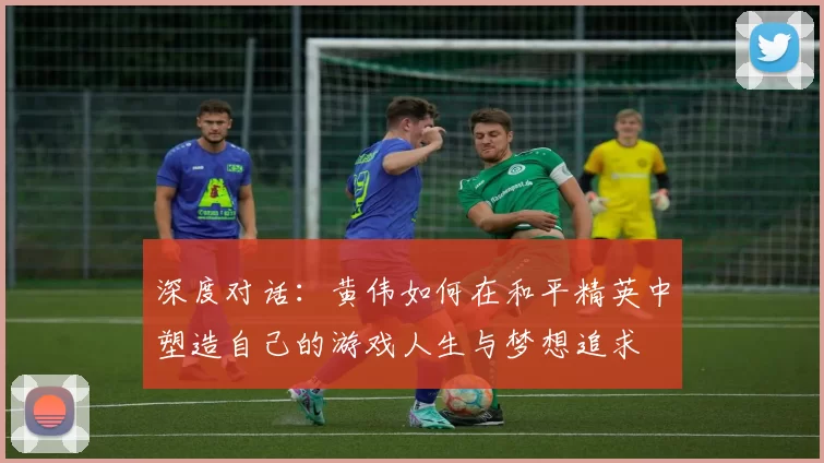 深度对话：黄伟如何在和平精英中塑造自己的游戏人生与梦想追求