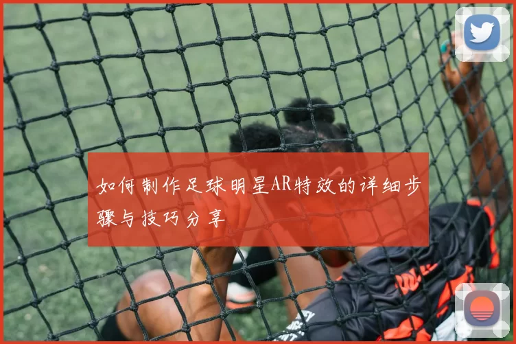 如何制作足球明星AR特效的详细步骤与技巧分享