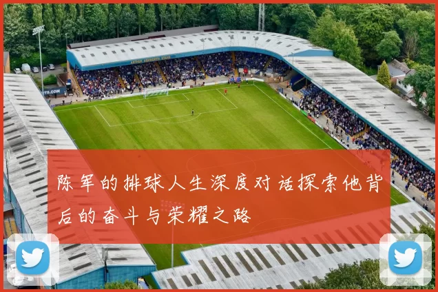 陈军的排球人生深度对话探索他背后的奋斗与荣耀之路