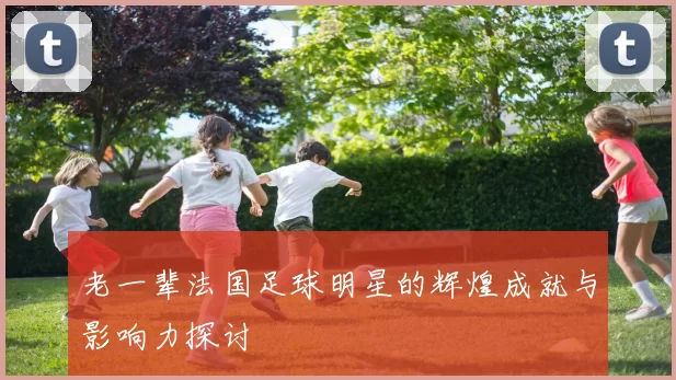 老一辈法国足球明星的辉煌成就与影响力探讨