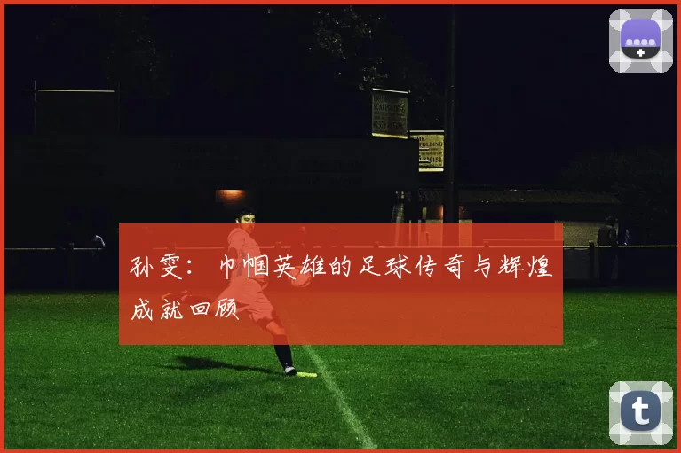 孙雯：巾帼英雄的足球传奇与辉煌成就回顾