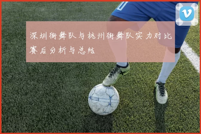 深圳街舞队与杭州街舞队实力对比赛后分析与总结