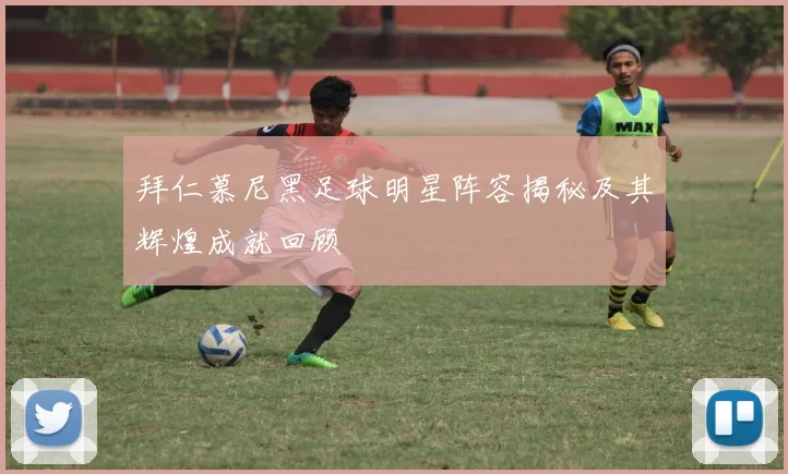拜仁慕尼黑足球明星阵容揭秘及其辉煌成就回顾