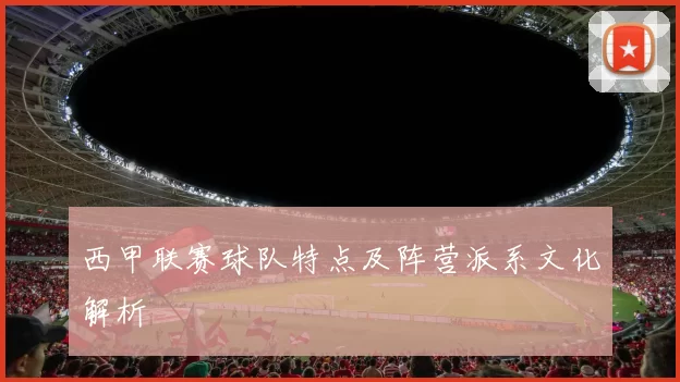 西甲联赛球队特点及阵营派系文化解析