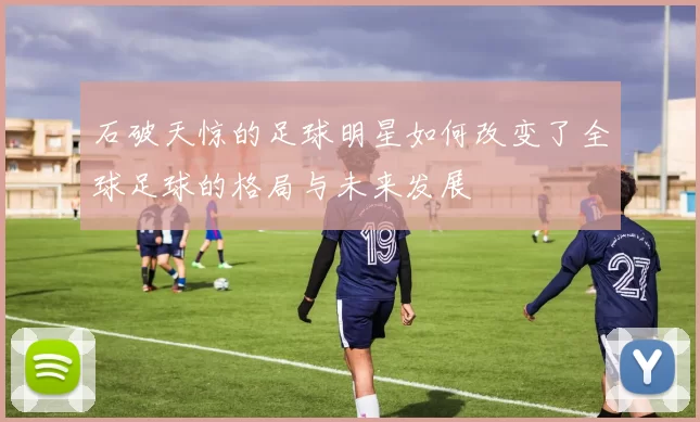 石破天惊的足球明星如何改变了全球足球的格局与未来发展