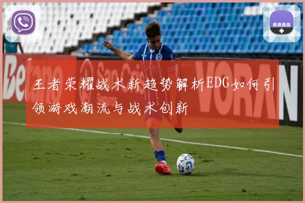 王者荣耀战术新趋势解析EDG如何引领游戏潮流与战术创新