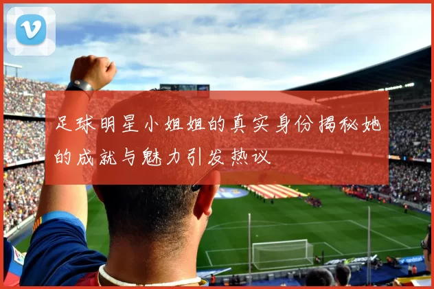 足球明星小姐姐的真实身份揭秘她的成就与魅力引发热议