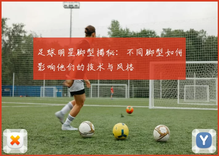 足球明星脚型揭秘：不同脚型如何影响他们的技术与风格