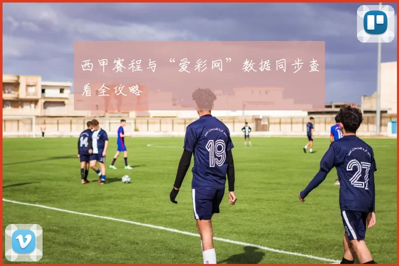 西甲赛程与“爱彩网”数据同步查看全攻略