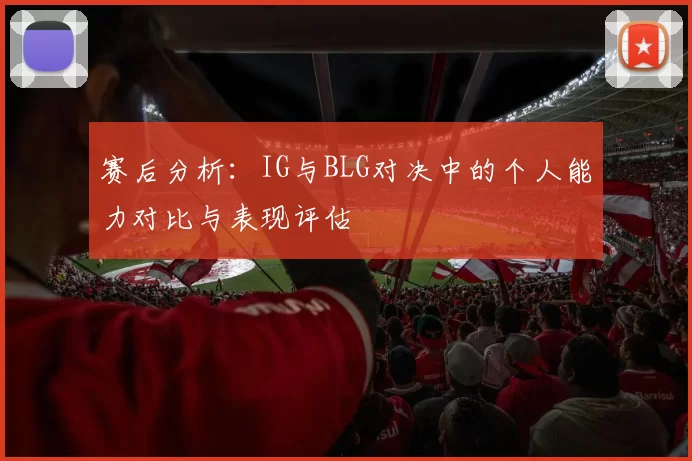 赛后分析：IG与BLG对决中的个人能力对比与表现评估