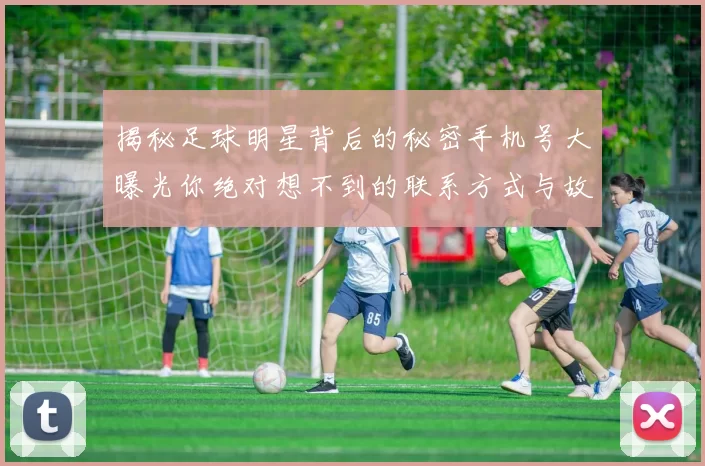 揭秘足球明星背后的秘密手机号大曝光你绝对想不到的联系方式与故事