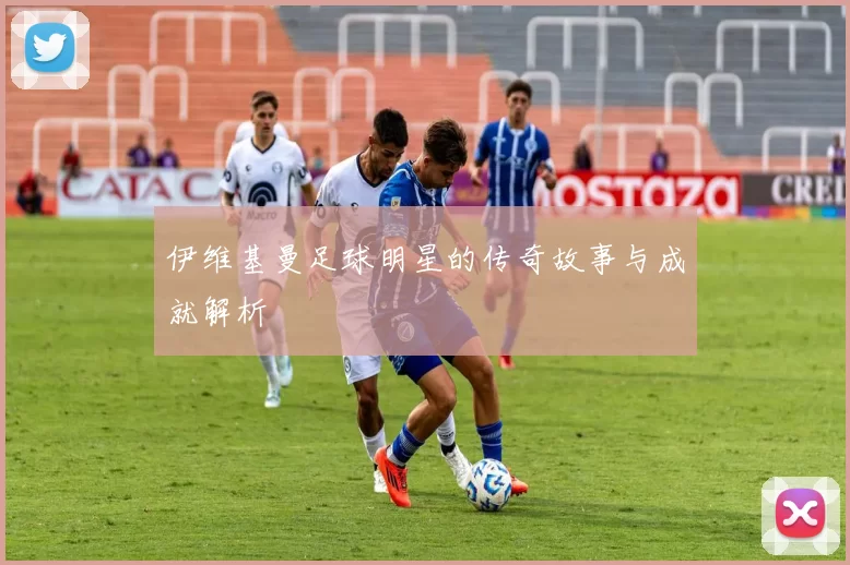 伊维基曼足球明星的传奇故事与成就解析