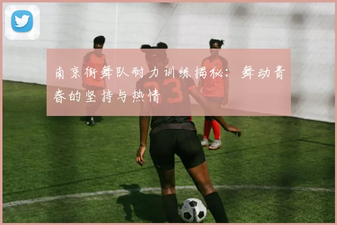南京街舞队耐力训练揭秘：舞动青春的坚持与热情