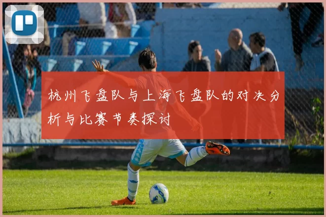 杭州飞盘队与上海飞盘队的对决分析与比赛节奏探讨