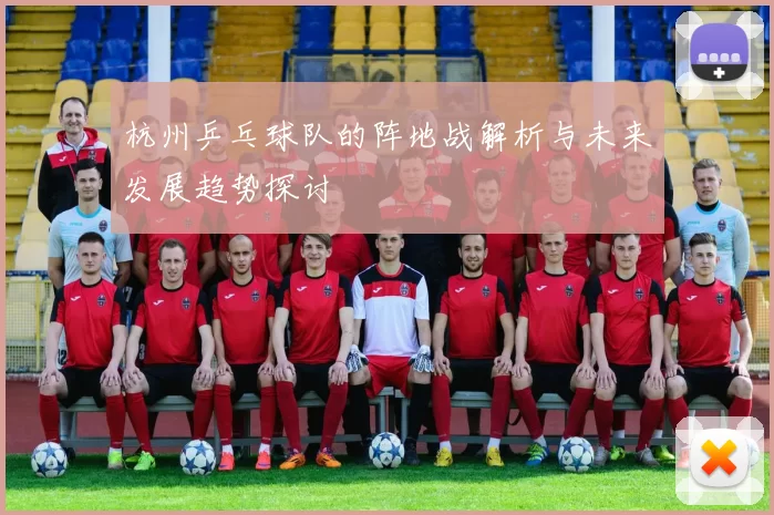 杭州乒乓球队的阵地战解析与未来发展趋势探讨