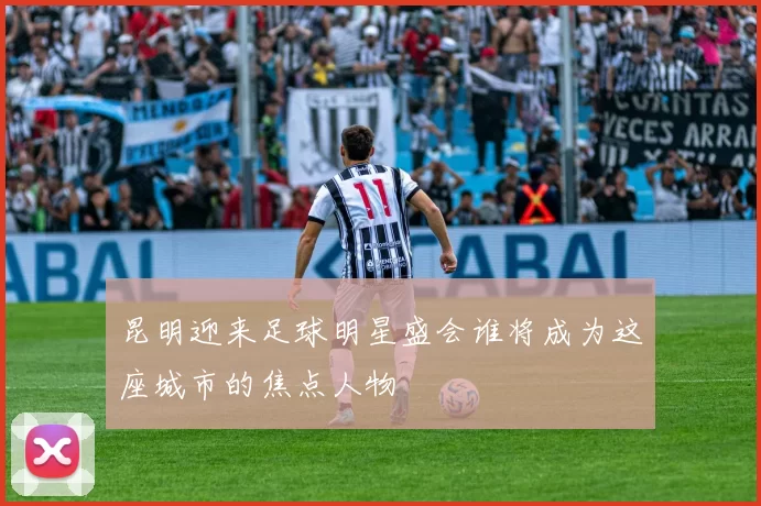昆明迎来足球明星盛会谁将成为这座城市的焦点人物