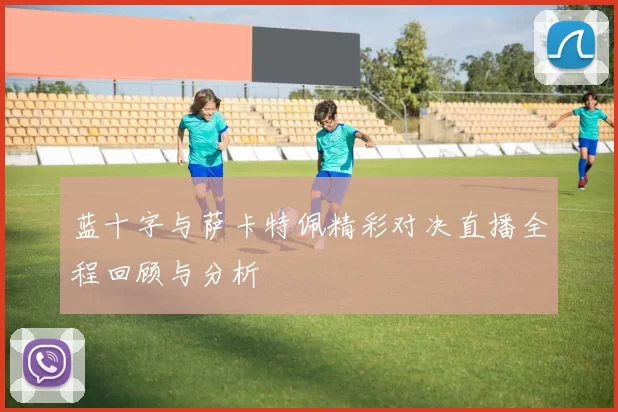 蓝十字与萨卡特佩精彩对决直播全程回顾与分析