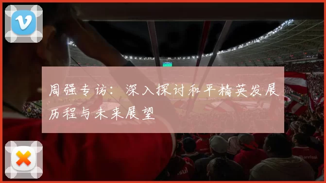 周强专访：深入探讨和平精英发展历程与未来展望
