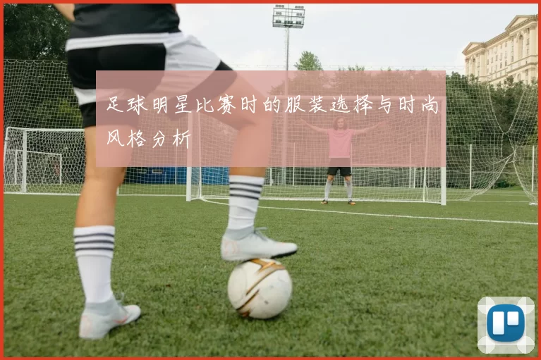 足球明星比赛时的服装选择与时尚风格分析