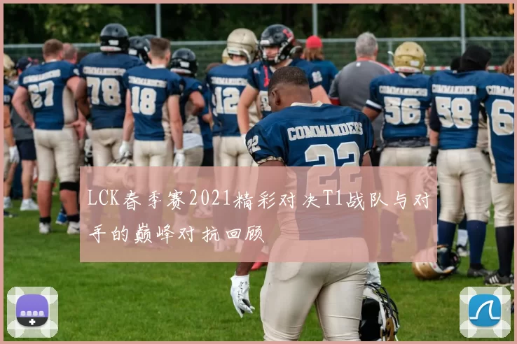 LCK春季赛2021精彩对决T1战队与对手的巅峰对抗回顾