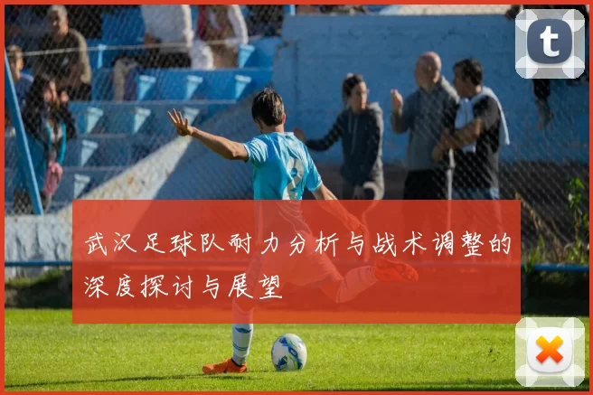 武汉足球队耐力分析与战术调整的深度探讨与展望