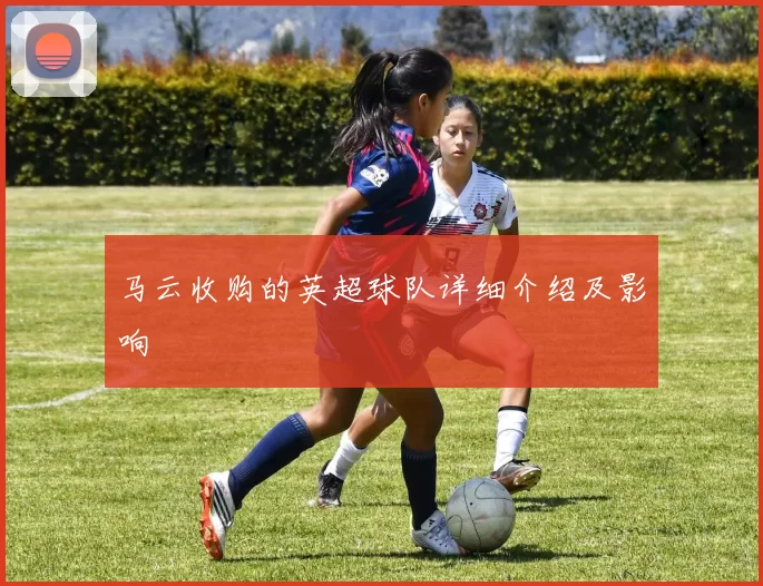 马云收购的英超球队详细介绍及影响