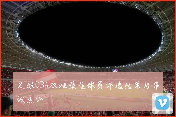 足球CBA双栖最佳球员评选结果与争议点评