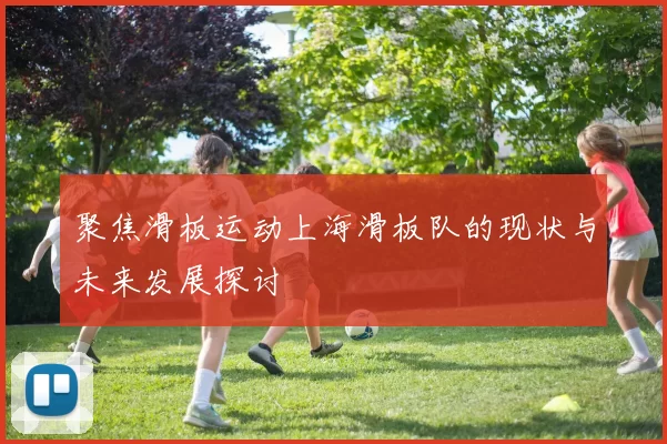 聚焦滑板运动上海滑板队的现状与未来发展探讨