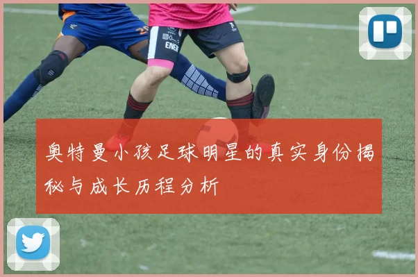 奥特曼小孩足球明星的真实身份揭秘与成长历程分析