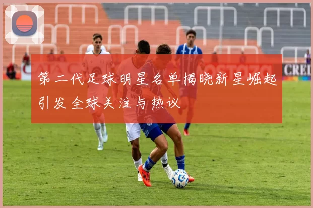 第二代足球明星名单揭晓新星崛起引发全球关注与热议