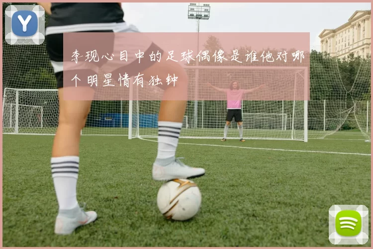 李现心目中的足球偶像是谁他对哪个明星情有独钟