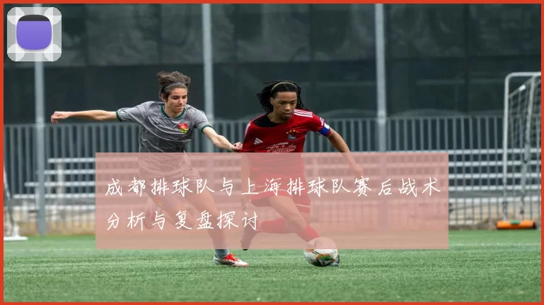 成都排球队与上海排球队赛后战术分析与复盘探讨