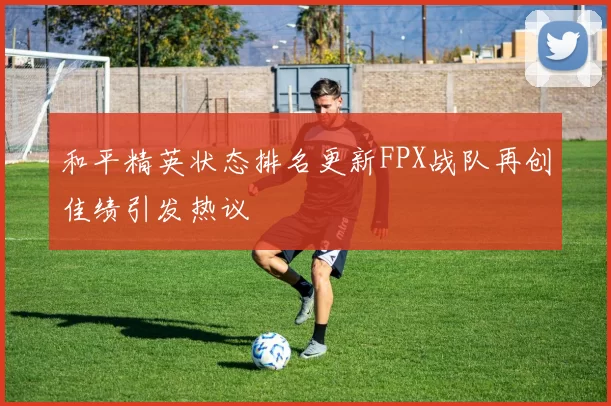 和平精英状态排名更新FPX战队再创佳绩引发热议