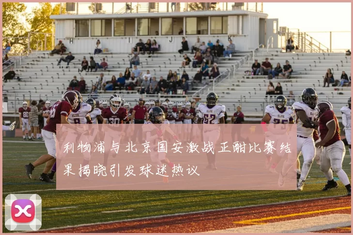 利物浦与北京国安激战正酣比赛结果揭晓引发球迷热议