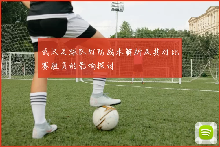 武汉足球队盯防战术解析及其对比赛胜负的影响探讨