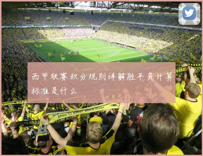 西甲联赛积分规则详解胜平负计算标准是什么
