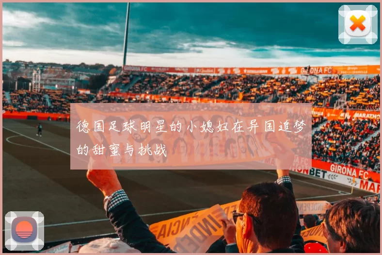 德国足球明星的小媳妇在异国追梦的甜蜜与挑战
