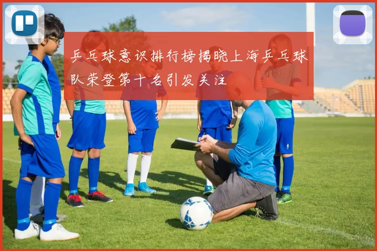 乒乓球意识排行榜揭晓上海乒乓球队荣登第十名引发关注