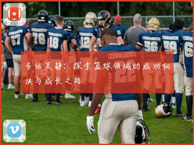 专访吴静：探索篮球领域的成功秘诀与成长之路