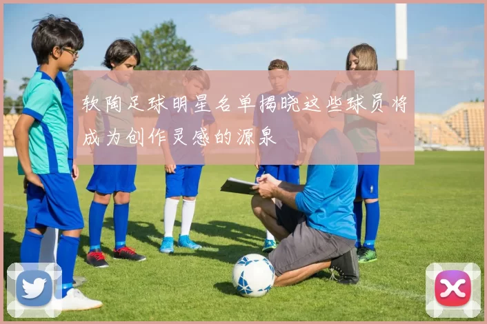 软陶足球明星名单揭晓这些球员将成为创作灵感的源泉