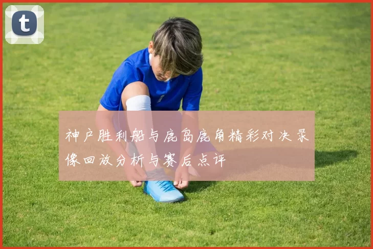 神户胜利船与鹿岛鹿角精彩对决录像回放分析与赛后点评