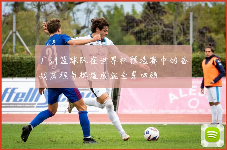 广州篮球队在世界杯预选赛中的奋战历程与辉煌成就全景回顾