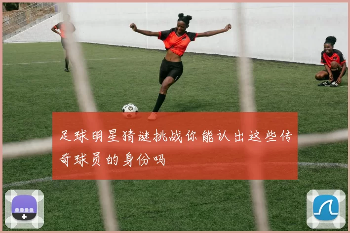 足球明星猜谜挑战你能认出这些传奇球员的身份吗