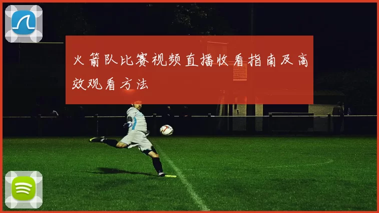 火箭队比赛视频直播收看指南及高效观看方法