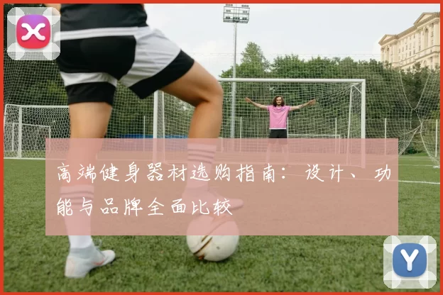 高端健身器材选购指南：设计、功能与品牌全面比较