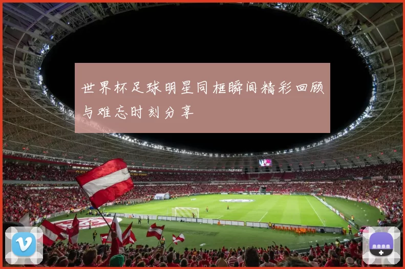 世界杯足球明星同框瞬间精彩回顾与难忘时刻分享