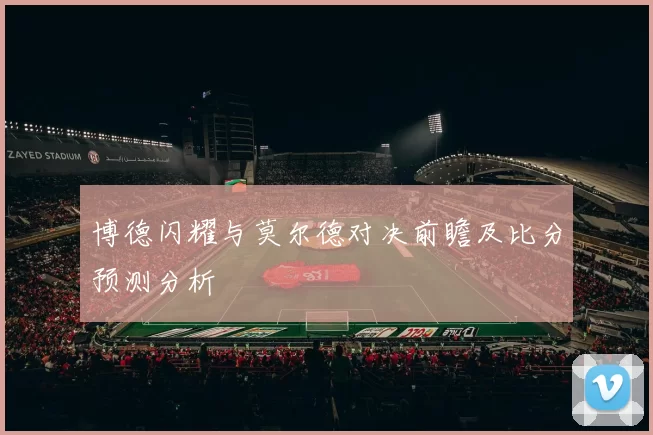 博德闪耀与莫尔德对决前瞻及比分预测分析